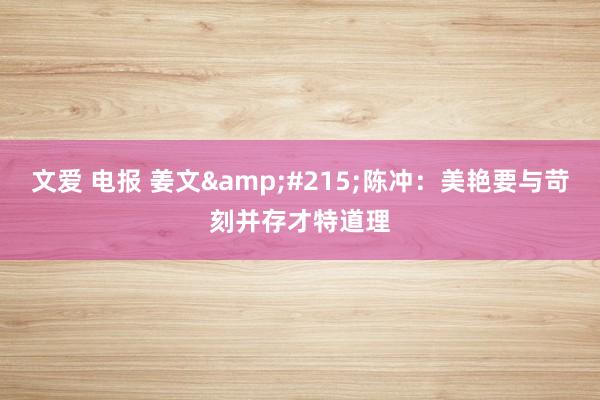 文爱 电报 姜文&#215;陈冲：美艳要与苛刻并存才特道理