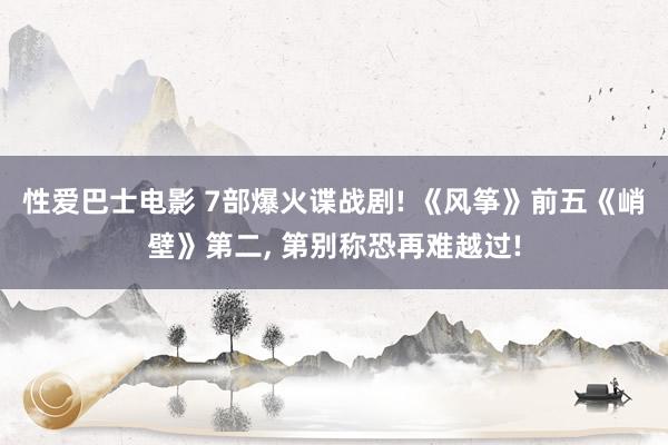性爱巴士电影 7部爆火谍战剧! 《风筝》前五《峭壁》第二， 第别称恐再难越过!