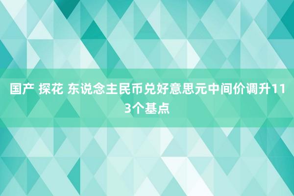 国产 探花 东说念主民币兑好意思元中间价调升113个基点