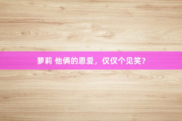 萝莉 他俩的恩爱，仅仅个见笑？