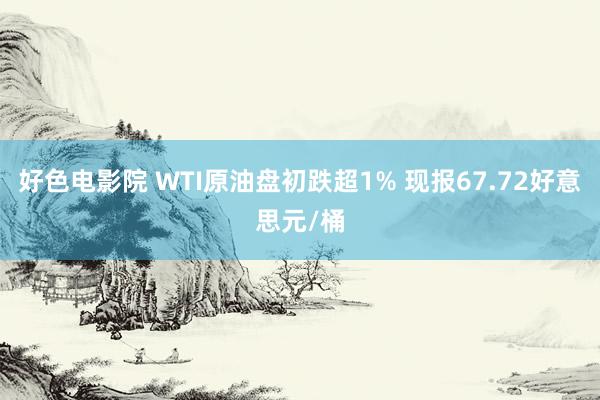 好色电影院 WTI原油盘初跌超1% 现报67.72好意思元/桶