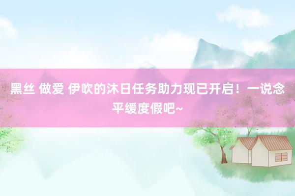 黑丝 做爱 伊吹的沐日任务助力现已开启！一说念平缓度假吧~