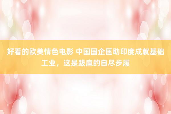 好看的欧美情色电影 中国国企匡助印度成就基础工业，这是跋扈的自尽步履