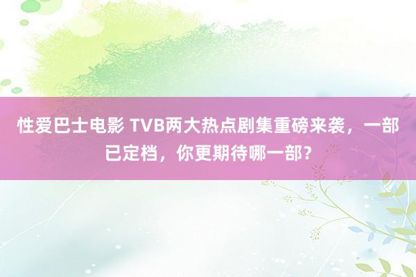 性爱巴士电影 TVB两大热点剧集重磅来袭，一部已定档，你更期待哪一部？