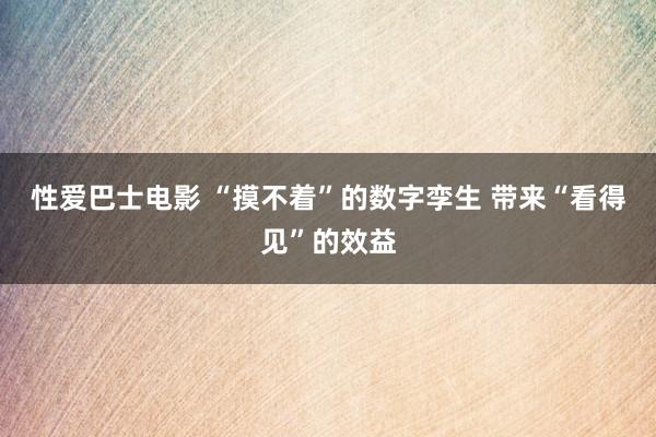 性爱巴士电影 “摸不着”的数字孪生 带来“看得见”的效益