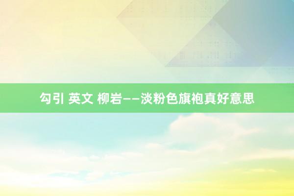 勾引 英文 柳岩——淡粉色旗袍真好意思