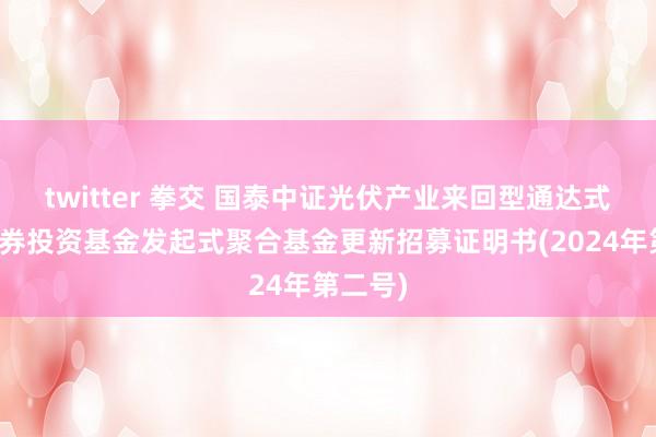 twitter 拳交 国泰中证光伏产业来回型通达式指数证券投资基金发起式聚合基金更新招募证明书(2024年第二号)