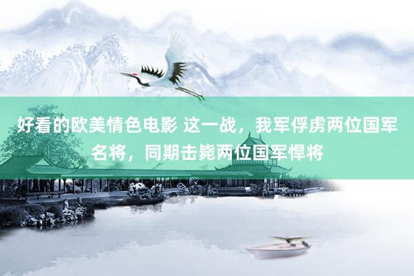 好看的欧美情色电影 这一战，我军俘虏两位国军名将，同期击毙两位国军悍将