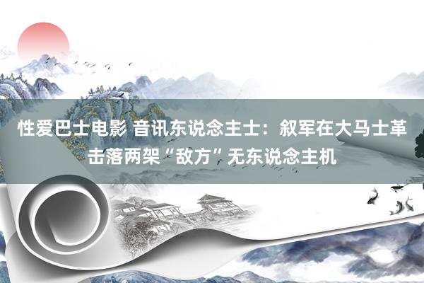 性爱巴士电影 音讯东说念主士：叙军在大马士革击落两架“敌方”无东说念主机