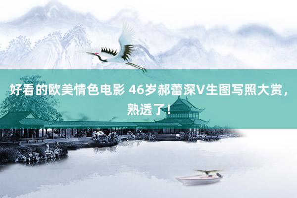 好看的欧美情色电影 46岁郝蕾深V生图写照大赏，熟透了！