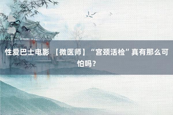 性爱巴士电影 【微医师】“宫颈活检”真有那么可怕吗？