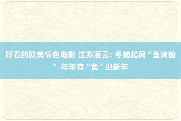 好看的欧美情色电影 江苏灌云: 冬捕起网“鱼满舱” 年年有“鱼”迎新年