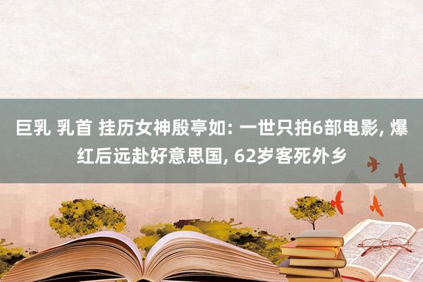 巨乳 乳首 挂历女神殷亭如: 一世只拍6部电影， 爆红后远赴好意思国， 62岁客死外乡