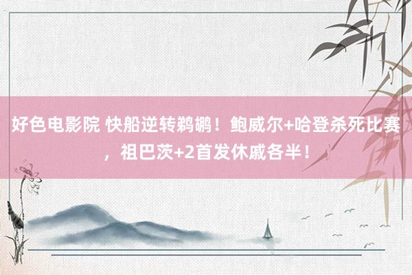 好色电影院 快船逆转鹈鹕！鲍威尔+哈登杀死比赛，祖巴茨+2首发休戚各半！