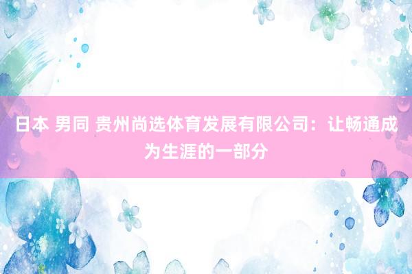 日本 男同 贵州尚选体育发展有限公司：让畅通成为生涯的一部分