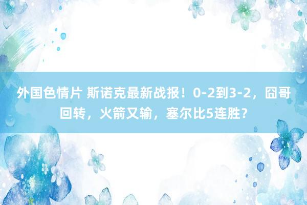 外国色情片 斯诺克最新战报！0-2到3-2，囧哥回转，火箭又输，塞尔比5连胜？