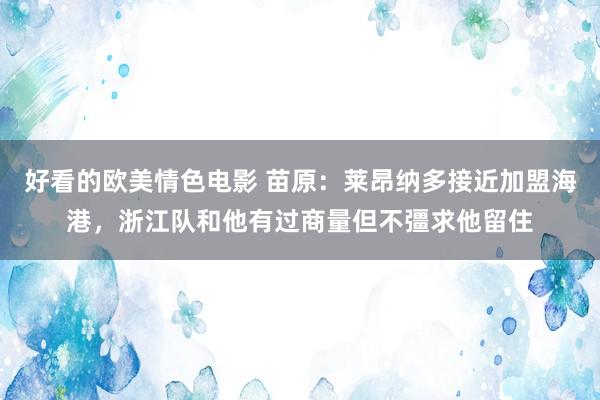 好看的欧美情色电影 苗原：莱昂纳多接近加盟海港，浙江队和他有过商量但不彊求他留住