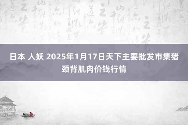 日本 人妖 2025年1月17日天下主要批发市集猪颈背肌肉价钱行情
