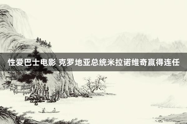 性爱巴士电影 克罗地亚总统米拉诺维奇赢得连任