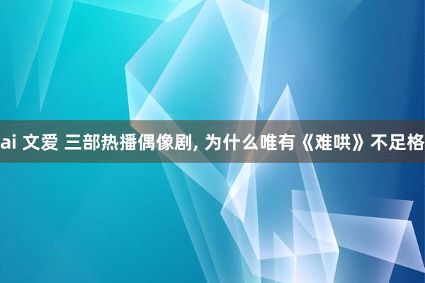 ai 文爱 三部热播偶像剧， 为什么唯有《难哄》不足格