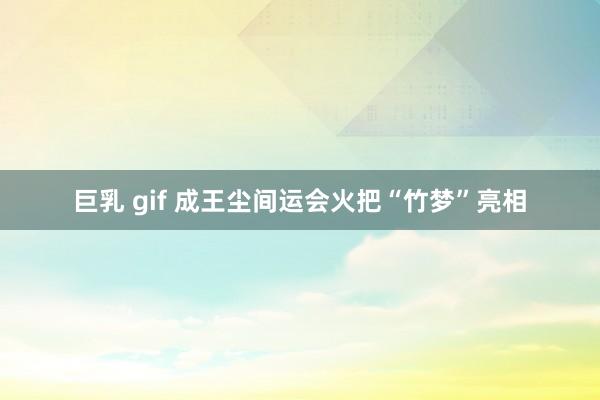 巨乳 gif 成王尘间运会火把“竹梦”亮相