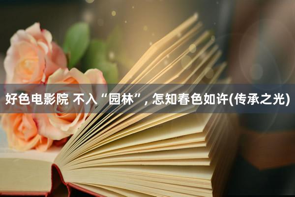 好色电影院 不入“园林”， 怎知春色如许(传承之光)
