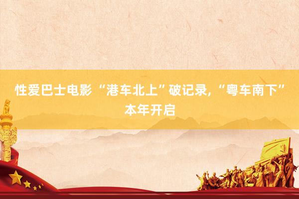 性爱巴士电影 “港车北上”破记录， “粤车南下”本年开启