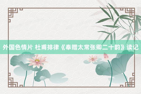 外国色情片 杜甫排律《奉赠太常张卿二十韵》读记