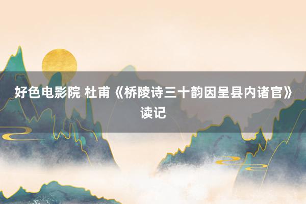 好色电影院 杜甫《桥陵诗三十韵因呈县内诸官》读记