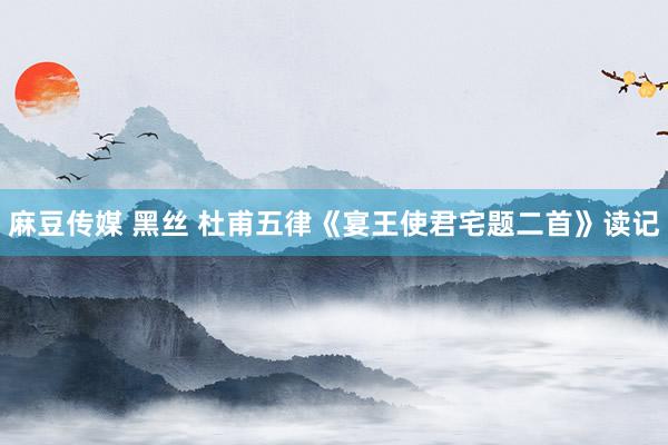 麻豆传媒 黑丝 杜甫五律《宴王使君宅题二首》读记