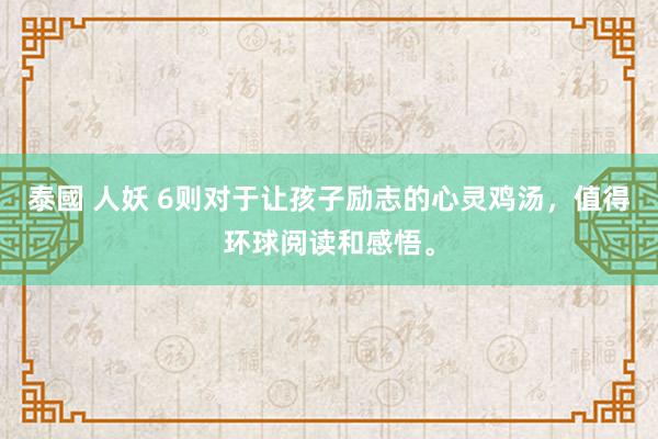 泰國 人妖 6则对于让孩子励志的心灵鸡汤，值得环球阅读和感悟。