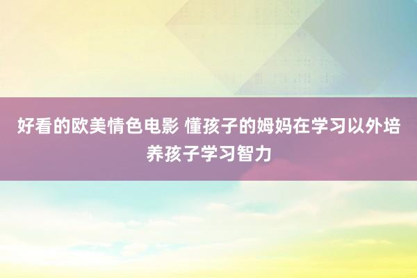 好看的欧美情色电影 懂孩子的姆妈在学习以外培养孩子学习智力