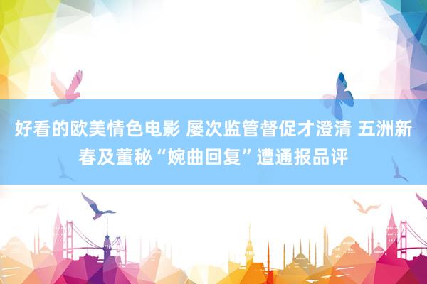 好看的欧美情色电影 屡次监管督促才澄清 五洲新春及董秘“婉曲回复”遭通报品评