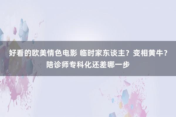 好看的欧美情色电影 临时家东谈主？变相黄牛？陪诊师专科化还差哪一步