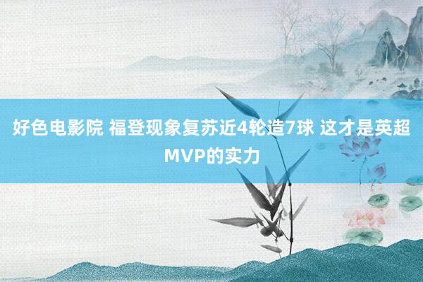 好色电影院 福登现象复苏近4轮造7球 这才是英超MVP的实力