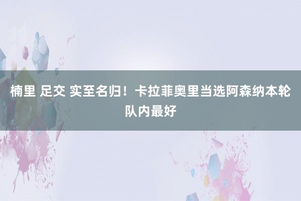 楠里 足交 实至名归！卡拉菲奥里当选阿森纳本轮队内最好