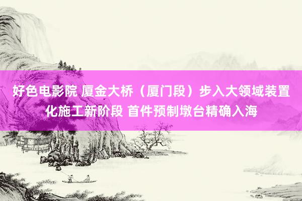 好色电影院 厦金大桥（厦门段）步入大领域装置化施工新阶段 首件预制墩台精确入海