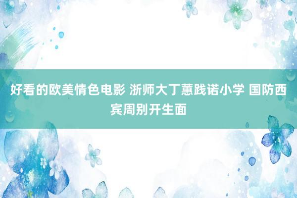 好看的欧美情色电影 浙师大丁蕙践诺小学 国防西宾周别开生面