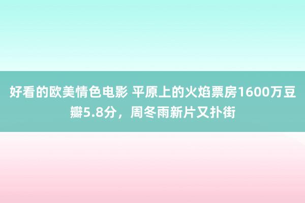 好看的欧美情色电影 平原上的火焰票房1600万豆瓣5.8分，周冬雨新片又扑街