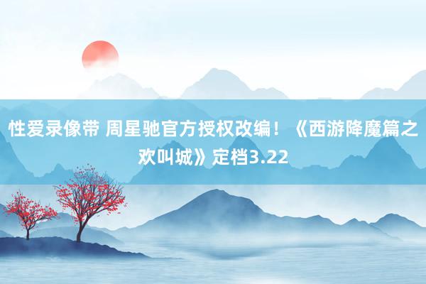 性爱录像带 周星驰官方授权改编！《西游降魔篇之欢叫城》定档3.22