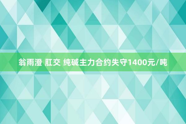 翁雨澄 肛交 纯碱主力合约失守1400元/吨