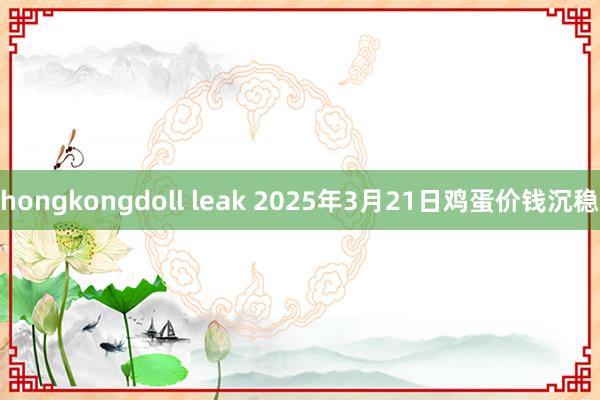 hongkongdoll leak 2025年3月21日鸡蛋价钱沉稳