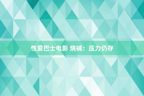 性爱巴士电影 烧碱：压力仍存
