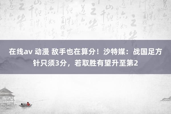 在线av 动漫 敌手也在算分！沙特媒：战国足方针只须3分，若取胜有望升至第2