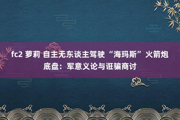 fc2 萝莉 自主无东谈主驾驶 “海玛斯” 火箭炮底盘：军意义论与诳骗商讨