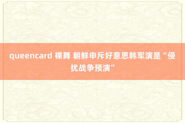 queencard 裸舞 朝鲜申斥好意思韩军演是“侵扰战争预演”