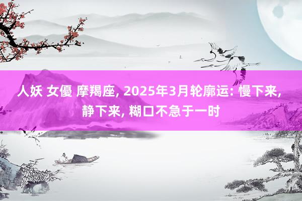 人妖 女優 摩羯座， 2025年3月轮廓运: 慢下来， 静下来， 糊口不急于一时