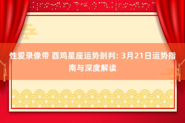 性爱录像带 酉鸡星座运势剖判: 3月21日运势指南与深度解读