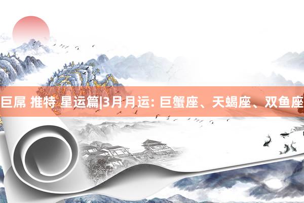 巨屌 推特 星运篇|3月月运: 巨蟹座、天蝎座、双鱼座