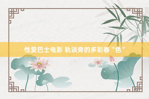 性爱巴士电影 轨谈旁的多彩春“色”